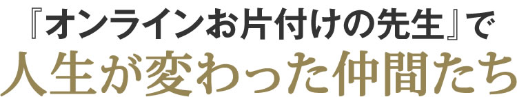 『オンラインお片付けの先生』で人生が変わった仲間たち